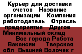 Курьер для доставки счетов › Название организации ­ Компания-работодатель › Отрасль предприятия ­ Другое › Минимальный оклад ­ 20 000 - Все города Работа » Вакансии   . Тверская обл.,Вышний Волочек г.